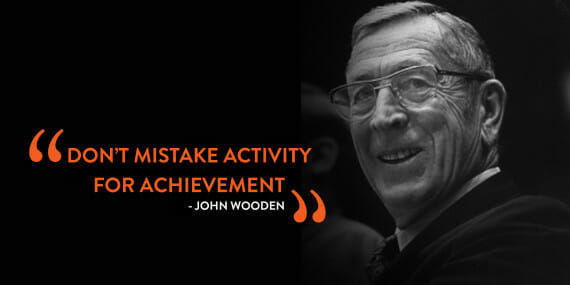 "Don't mistake activity for achievement" — John Wooden